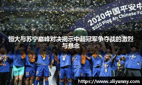恒大与苏宁巅峰对决揭示中超冠军争夺战的激烈与悬念