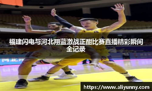 福建闪电与河北翔蓝激战正酣比赛直播精彩瞬间全记录